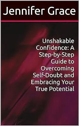 E-Book (epub) Unshakable Confidence: A Step-by-Step Guide to Overcoming Self-Doubt and Embracing Your True Potential von Jennifer Grace