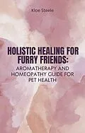 E-Book (epub) Holistic Healing for Furry Friends: Aromatherapy and Homeopathy Guide for Pet Health von Kloe Steele