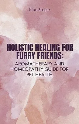 E-Book (epub) Holistic Healing for Furry Friends: Aromatherapy and Homeopathy Guide for Pet Health von Kloe Steele