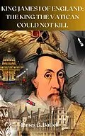 E-Book (epub) King James I of England: The King The Vatican Could Not Kill von James Battell