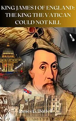 E-Book (epub) King James I of England: The King The Vatican Could Not Kill von James Battell