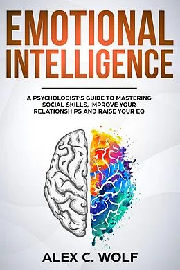 E-Book (epub) Emotional Intelligence: A Psychologist's Guide to Mastering Social Skills, Improving Your Relationships and Raising Your EQ von Alex C. Wolf