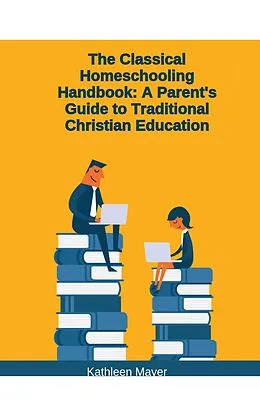 E-Book (epub) The Classical Homeschooling Handbook: A Parents Guide To Traditional Christian Education von Kate Mayer