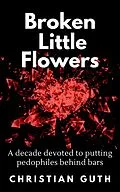 E-Book (epub) Broken Little Flowers: A Decade Devoted to Putting Pedophiles Behind Bars von Christian Guth
