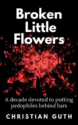 E-Book (epub) Broken Little Flowers: A Decade Devoted to Putting Pedophiles Behind Bars von Christian Guth