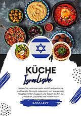 E-Book (epub) Küche Israelische: Lernen sie, wie man mehr als 60 Authentische Traditionelle Rezepte Zubereitet, von Vorspeisen, Hauptgerichten, Suppen und Soßen bis hin zu Getränken, Desserts und Vielem Mehr (Weltgeschmack: Eine kulinarische Reise) von Sara Levy