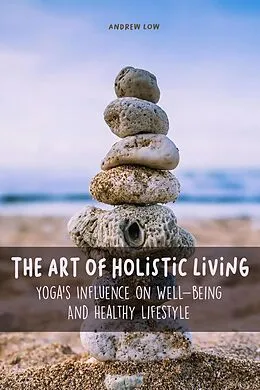 E-Book (epub) The Art of Holistic Living Yoga's Influence on Well-being And Healthy Lifestyle von Andrew Low