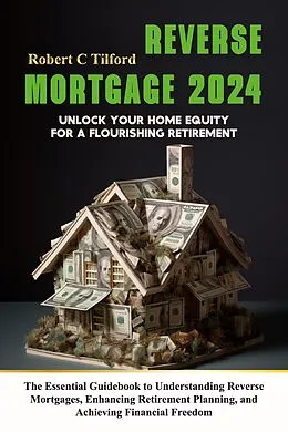 E-Book (epub) Reverse Mortgage 2024: Unlock Your Home Equity for a Flourishing Retirement: The Essential Guidebook to Understanding Reverse Mortgages, Enhancing Retirement Planning, and Achieving Financial Freedom von Robert C Tilford