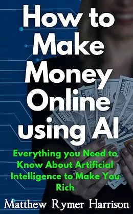 E-Book (epub) How to Make Money Online Using AI Everything you Need to Know About Artificial Intelligence to Make You Rich von Matthew Rymer Harrison