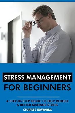 E-Book (epub) Stress Management for Beginners: A Step-by-Step Guide to Help Reduce & Better Manage Stress von Charles Edwards