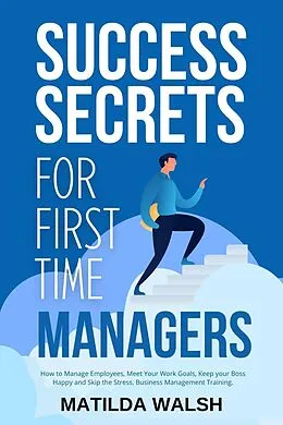 E-Book (epub) Success Secrets for First Time Managers - How to Manage Employees, Meet Your Work Goals, Keep your Boss Happy and Skip the Stress von Matilda Walsh