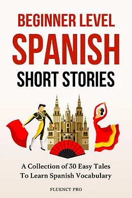 E-Book (epub) Beginner Level Spanish Short Stories: A Collection of 30 Easy Tales to Learn Spanish Vocabulary von Fluency Pro