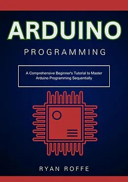 E-Book (epub) Arduino Programming: A Comprehensive Beginner's Tutorial to Master Arduino Programming Sequentially von Ryan Roffe