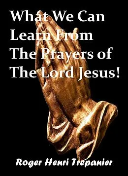 E-Book (epub) What We Can Learn From The Prayers of The Lord Jesus! (The Word Of God Library, #38) von Roger Henri Trepanier