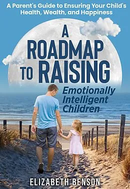 E-Book (epub) A Roadmap to Raising Emotionally Intelligent Children: A Parent's Guide to Ensuring Your Child's Health, Wealth, and Happiness von Elizabeth Benson
