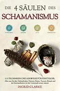 E-Book (epub) Die 4 Säulen des Schamanismus: 113 Techniken und Hinweise für Einsteiger. Alles, was Sie über Heilmethoden, Visionen, Reisen, Trancen, Rituale und die Kommunikation mit der Geisterwelt wissen müssen von Ingrid Clarke