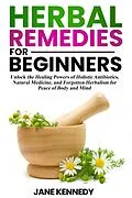 E-Book (epub) Herbal Remedies for Beginners Unlock the Healing Powers of Holistic Antibiotics, Natural Medicine, and Forgotten Herbalism for Peace of Body and Mind von Jane Kennedy