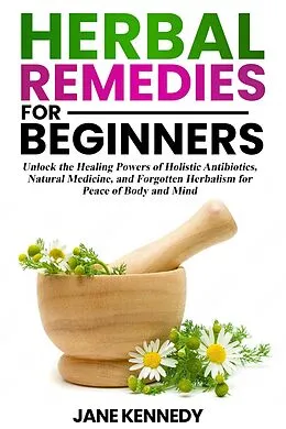 E-Book (epub) Herbal Remedies for Beginners Unlock the Healing Powers of Holistic Antibiotics, Natural Medicine, and Forgotten Herbalism for Peace of Body and Mind von Jane Kennedy
