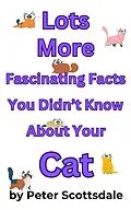 E-Book (epub) Lots More Fascinating Facts You Didn't Know About Your Cat (Fascinating Cat Facts Series, #3) von Peter Scottsdale