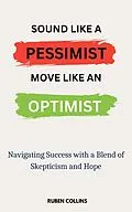 E-Book (epub) Sound Like a Pessimist, Move Like An Optimist: Navigating Success with a Blend of Skepticism and Hope von Ruben Collins