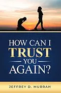 E-Book (epub) How Can I Trust You Again? A Step-by-Step Guide to Rebuilding Trust After Infidelity von Jeffrey D. Murrah