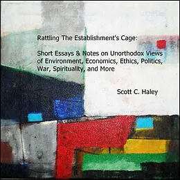 E-Book (epub) Rattling The Establishment's Cage: Short Essays & Notes on Unorthodox Views of Environment, Economics, Ethics, Politics, War, Spirituality, and More von Scott C. Haley