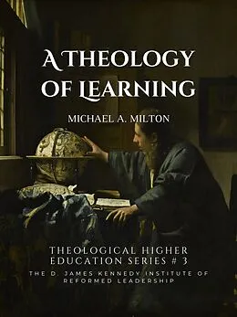 E-Book (epub) A Theology of Learning (The D. James Kennedy Institute of Reformed Leadership Essays, #3) von Michael A. Milton