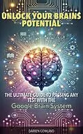 E-Book (epub) Unlock Your Brain's Potential: The Ultimate Guide to Passing Any Test with the Google Brain System von Darren Gowland