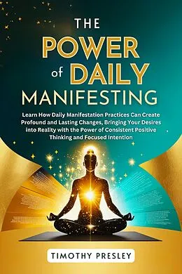 E-Book (epub) The Power of Daily Manifesting: Learn How Daily Manifestation Practices Can Create Profound and Lasting Changes, Bringing Your Desires into Reality with the Power of Consistent Positive Thinking von Timothy Presley