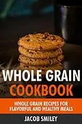 E-Book (epub) The Whole Grain Cookbook: Whole Grain Recipes for Flavorful and Healthy Meals von Jacob Smiley