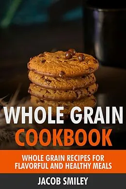 E-Book (epub) The Whole Grain Cookbook: Whole Grain Recipes for Flavorful and Healthy Meals von Jacob Smiley