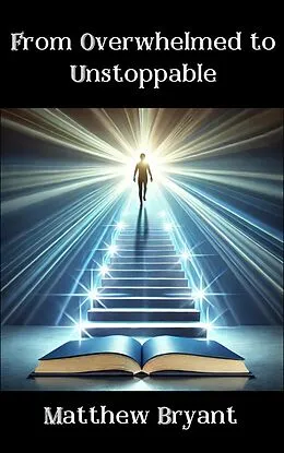 E-Book (epub) From Overwhelmed to Unstoppable: Mastering the Habits, Mindset, and Actions for Lasting Success von Matthew Bryant