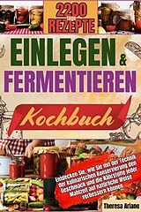 E-Book (epub) EINLEGEN UND FERMENTIEREN KOCHBUCH: Entdecken Sie, wie Sie mit der Technik der kulinarischen Konservierung den Geschmack und die Nährstoffe jeder Mahlzeit auf natürliche Weise verbessern können. von Theresa Ariane