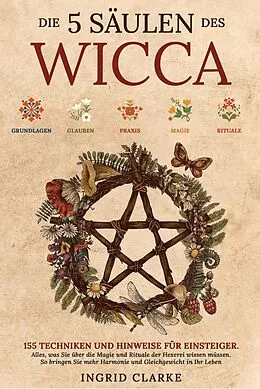 E-Book (epub) Die 5 Säulen des Wicca: 155 Techniken und Hinweise für Einsteiger. Alles, was Sie über die Magie und Rituale der Hexerei wissen müssen. So bringen Sie mehr Harmonie und Gleichgewicht in Ihr Leben von Ingrid Clarke