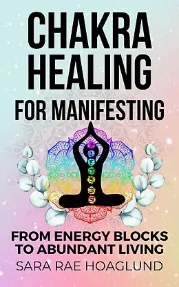 E-Book (epub) Chakra Healing For Manifesting: From Energy Blockages to Abundant Living von Sara Rae Hoaglund