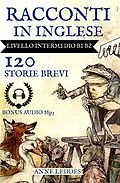 E-Book (epub) Racconti in Inglese:120 Storie livello Intermedio B1 B2 (360 Racconti In Inglese Livello Intermedio B1 B2, #1) von Benedetto Pellerito, Anne Leddes