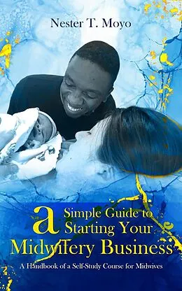 E-Book (epub) A Simple Guide to Starting Your Midwifery Business: A Handbook of a Self-Study Course for Midwives von Nester T. Moyo