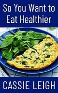 E-Book (epub) So You Want To Eat Healthier von Cassie Leigh