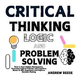 E-Book (epub) Critical Thinking, Logic and Problem Solving: How to Spot Hidden Manipulation, Overcome Logical Fallacies and Cognitive Biases to Win Arguments and Improve Decision-Making von Andrew Reeves