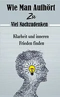 E-Book (epub) Wie Man Aufhört, Zu Viel Nachzudenken: Klarheit und inneren Frieden finden von Atelier Gourmand