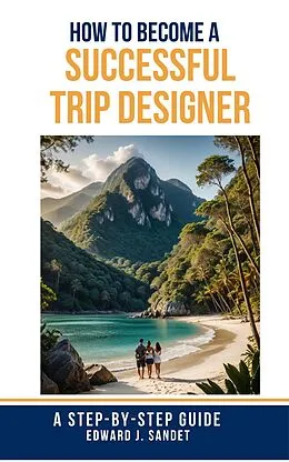 E-Book (epub) How to Become a Successful Trip Designer: A Step-by-Step Guide von Edward J. Sandet