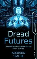 E-Book (epub) Dread Futures: A Sci-Fi Short Fiction Collection von Addison Smith