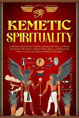 E-Book (epub) Kemetic Spirituality: A Modern Practitioner's Guide to Kemetism: How to Honor and Invoke The Neteru, Master Heka Magic, and Revive the Power of Ancient Egyptian Rituals and Spells von Amun Neferu