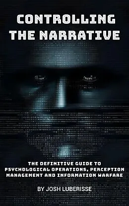 E-Book (epub) Controlling the Narrative: The Definitive Guide to Psychological Operations, Perception Management and Information Warfare von Josh Luberisse