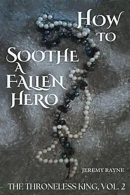 E-Book (epub) How to Soothe a Fallen Hero (The Throneless King, #2) von Jeremy Rayne
