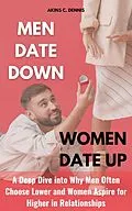 E-Book (epub) Men Date Down, Women Date Up: A Deep Dive into Why Men Often Choose Lower and Women Aspire for Higher in Relationships von Akins C. Dennis