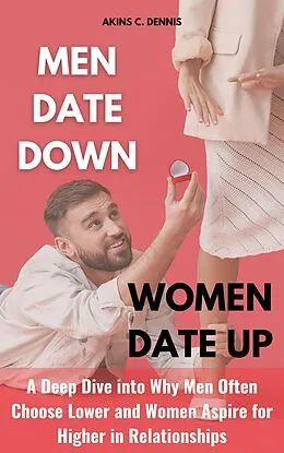 E-Book (epub) Men Date Down, Women Date Up: A Deep Dive into Why Men Often Choose Lower and Women Aspire for Higher in Relationships von Akins C. Dennis