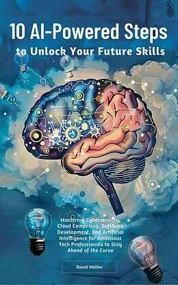 E-Book (epub) 10 AI-Powered Steps to Unlock Your Future Skills: Mastering Cybersecurity, Cloud Computing, Software Development and Artificial Intelligence for Ambitious Tech Professionals to Stay Ahead of the Curve von David Walker