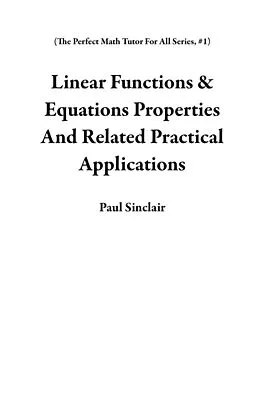 E-Book (epub) Linear Functions & Equations Properties And Related Practical Applications (The Perfect Math Tutor For All Series, #1) von Paul Sinclair