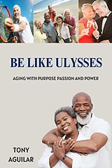 eBook (epub) Be Like Ulysses Aging With Purpose Passion and Power de Tony Aguilar